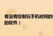 有沒有控制玩手機(jī)時(shí)間的軟件下載（有什么控制玩手機(jī)時(shí)間的軟件）