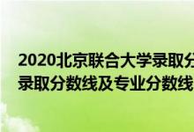 2020北京聯(lián)合大學(xué)錄取分數(shù)線（北京聯(lián)合大學(xué)2021年各省錄取分數(shù)線及專業(yè)分數(shù)線）