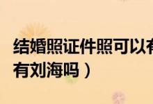 結婚照證件照可以有劉海嗎（拍護照照片可以有劉海嗎）