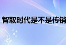 智取時代是不是傳銷（智取時代是不是傳銷）