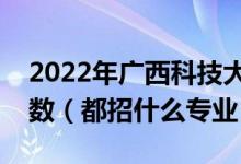 2022年廣西科技大學(xué)各省招生計(jì)劃及招生人數(shù)（都招什么專業(yè)）