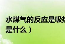 水煤氣的反應是吸熱還是放熱（水煤氣的反應是什么）