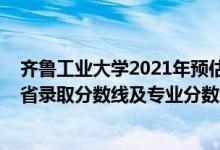 齊魯工業(yè)大學2021年預估分數(shù)線（齊魯工業(yè)大學2021年各省錄取分數(shù)線及專業(yè)分數(shù)線）