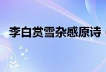 李白賞雪雜感原詩（李白寫了賞雪雜感嗎）