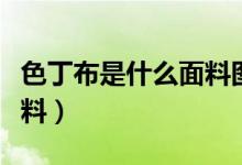 色丁布是什么面料圖片（色丁布是一個(gè)什么布料）