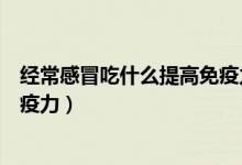 經(jīng)常感冒吃什么提高免疫力老年人（經(jīng)常感冒吃什么提高免疫力）