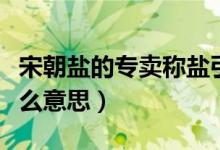 宋朝鹽的專賣稱鹽引（清朝時(shí)的鹽岸和鹽引什么意思）