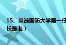 15、單選國防大學(xué)第一任校長是誰?（國防大學(xué)的第一任校長是誰）