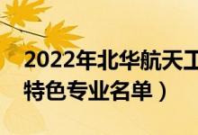 2022年北華航天工業(yè)學(xué)院有哪些專業(yè)（國家特色專業(yè)名單）