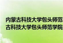 內(nèi)蒙古科技大學(xué)包頭師范學(xué)院招生簡章2021（2022年內(nèi)蒙古科技大學(xué)包頭師范學(xué)院開設(shè)專業(yè)名單）
