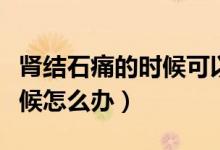 腎結(jié)石痛的時候可以做手術(shù)嗎（腎結(jié)石痛的時候怎么辦）