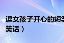 逗女孩子開(kāi)心的短笑話（哄女朋友開(kāi)心的幽默笑話）