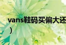 vans鞋碼買偏大還是偏?。╲ans鞋碼怎么選）