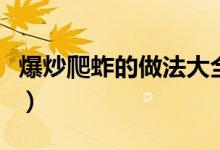 爆炒爬蚱的做法大全（油炸爬蚱的做法的過(guò)程）