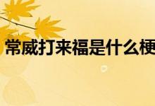 常威打來福是什么梗（常威打來福是什么梗）