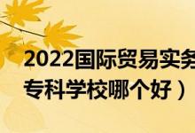 2022國際貿(mào)易實(shí)務(wù)專業(yè)大學(xué)排名最新（高職?？茖W(xué)校哪個(gè)好）