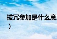 拔冗參加是什么意思?（拔冗出席什么時候用）