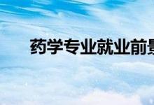 藥學(xué)專業(yè)就業(yè)前景如何（好不好就業(yè)）