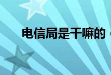 電信局是干嘛的（電信局是干什么的）