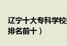 遼寧十大?？茖W(xué)校排名2022（高職高專院校排名前十）