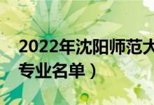 2022年沈陽(yáng)師范大學(xué)有哪些專業(yè)（國(guó)家特色專業(yè)名單）