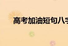 高考加油短句八字（簡短勵志祝福語）
