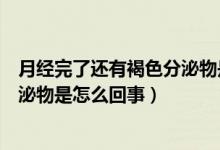 月經(jīng)完了還有褐色分泌物是怎么回事（月經(jīng)完了還有褐色分泌物是怎么回事）