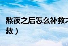 熬夜之后怎么補(bǔ)救才不長痘（熬夜之后怎么補(bǔ)救）