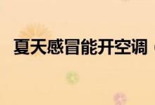 夏天感冒能開空調(diào)（夏天感冒能開空調(diào)嗎）