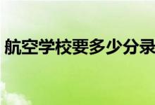 航空學(xué)校要多少分錄取(分?jǐn)?shù)線一般是多少)