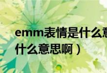 emm表情是什么意思怎么回（emm表情是什么意思?。?class=