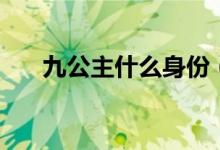 九公主什么身份（九公主什么電視?。?class=