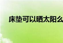 床墊可以曬太陽(yáng)么（床墊可以曬太陽(yáng)嗎）