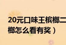 20元口味王檳榔二等獎(jiǎng)是什么（20口味王檳榔怎么看有獎(jiǎng)）