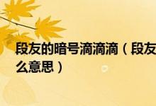 段友的暗號(hào)滴滴滴（段友暗號(hào)是什么 有哪些 段友暗號(hào)是什么意思）