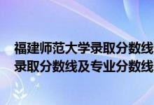 福建師范大學(xué)錄取分?jǐn)?shù)線2021（福建師范大學(xué)2021年各省錄取分?jǐn)?shù)線及專業(yè)分?jǐn)?shù)線）