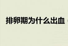 排卵期為什么出血（排卵期為什么會(huì)流血）