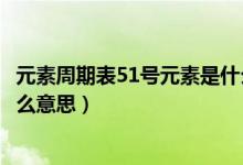 元素周期表51號元素是什么咋讀（元素周期表51號元素是什么意思）