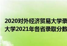 2020對外經(jīng)濟貿(mào)易大學(xué)錄取分?jǐn)?shù)線預(yù)估多少（對外經(jīng)濟貿(mào)易大學(xué)2021年各省錄取分?jǐn)?shù)線及專業(yè)分?jǐn)?shù)線）