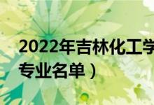 2022年吉林化工學院有哪些專業(yè)（國家特色專業(yè)名單）