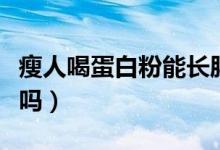 瘦人喝蛋白粉能長(zhǎng)胖嗎（瘦人喝蛋白粉能增肥嗎）