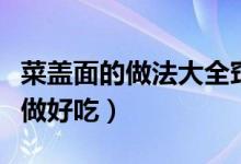 菜蓋面的做法大全竅門（蓋菜的做法蓋菜怎么做好吃）