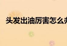 頭發(fā)出油厲害怎么辦（如何緩解頭皮問題）