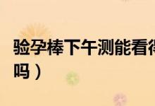驗孕棒下午測能看得出來嗎（驗孕棒下午測準(zhǔn)嗎）