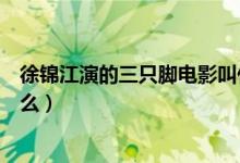 徐錦江演的三只腳電影叫什么名字（徐錦江演的三只腳叫什么）