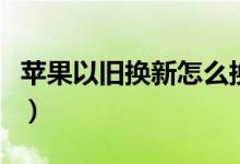 蘋果以舊換新怎么換（如何進行以舊換新手機）