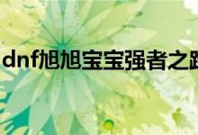 dnf旭旭寶寶強(qiáng)者之路（dnf旭旭寶寶哪個區(qū)）