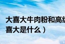大喜大牛肉粉和高級牛肉粉區(qū)別是（牛肉粉大喜大是什么）