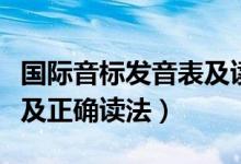 國際音標發(fā)音表及讀法中文（國際音標發(fā)音表及正確讀法）