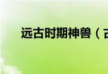 遠(yuǎn)古時(shí)期神獸（古神獸進(jìn)化后是什么）